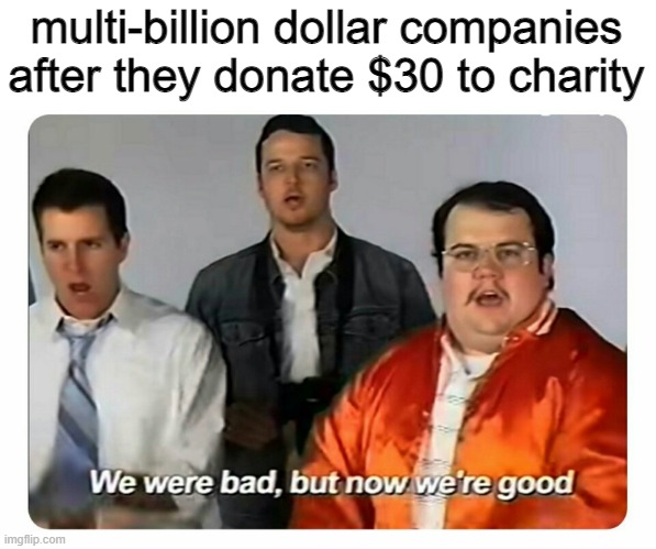 We were bad, but now we are good | multi-billion dollar companies after they donate $30 to charity | image tagged in we were bad but now we are good,memes | made w/ Imgflip meme maker