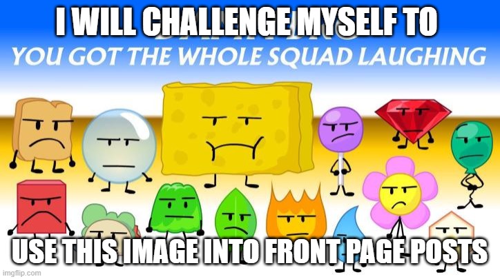 until someone get mad | I WILL CHALLENGE MYSELF TO; USE THIS IMAGE INTO FRONT PAGE POSTS | image tagged in final fourteen looking different | made w/ Imgflip meme maker