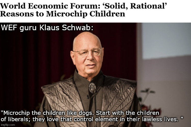 Microchip them like dogs! | WEF guru Klaus Schwab:; "Microchip the children like dogs. Start with the children of liberals; they love that control element in their lawless lives. " | image tagged in memes,politics | made w/ Imgflip meme maker