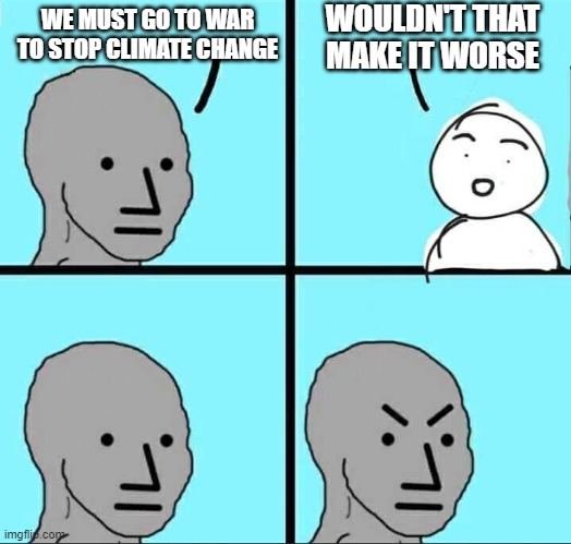 NPC Meme | WOULDN'T THAT MAKE IT WORSE; WE MUST GO TO WAR TO STOP CLIMATE CHANGE | image tagged in npc meme | made w/ Imgflip meme maker