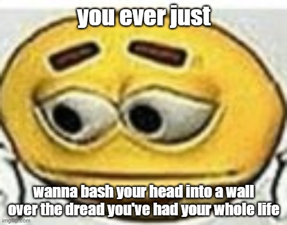 i need therapy/meds but my parents wouldnt believe me . | you ever just; wanna bash your head into a wall over the dread you've had your whole life | image tagged in me | made w/ Imgflip meme maker