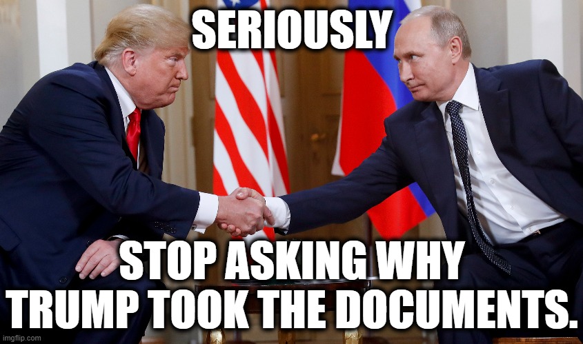 It's Obvious | SERIOUSLY; STOP ASKING WHY TRUMP TOOK THE DOCUMENTS. | image tagged in donald trump,vladimir putin,russia,spy,traitor,criminal | made w/ Imgflip meme maker