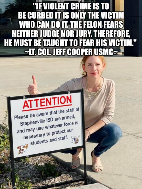 Common sense … | "IF VIOLENT CRIME IS TO BE CURBED IT IS ONLY THE VICTIM WHO CAN DO IT. THE FELON FEARS NEITHER JUDGE NOR JURY. THEREFORE, HE MUST BE TAUGHT TO FEAR HIS VICTIM." 
~LT. COL. JEFF COOPER USMC~ | image tagged in gun rights,schools,victims,marked safe from shooters | made w/ Imgflip meme maker