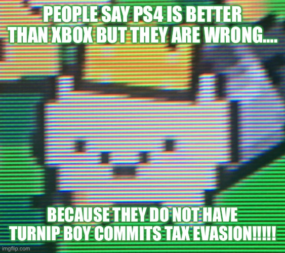 Turnip boiii!!! | PEOPLE SAY PS4 IS BETTER THAN XBOX BUT THEY ARE WRONG…. BECAUSE THEY DO NOT HAVE TURNIP BOY COMMITS TAX EVASION!!!!! | image tagged in turnip boy | made w/ Imgflip meme maker