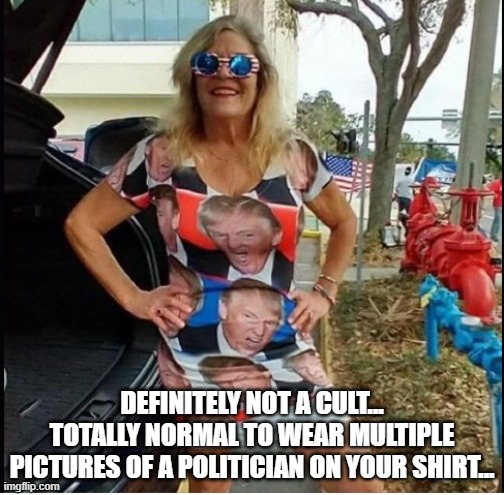 Trump Dress | DEFINITELY NOT A CULT... TOTALLY NORMAL TO WEAR MULTIPLE PICTURES OF A POLITICIAN ON YOUR SHIRT... | image tagged in trump dress | made w/ Imgflip meme maker