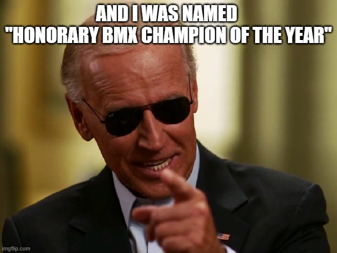 Cool Joe Biden | AND I WAS NAMED 
"HONORARY BMX CHAMPION OF THE YEAR" | image tagged in cool joe biden | made w/ Imgflip meme maker