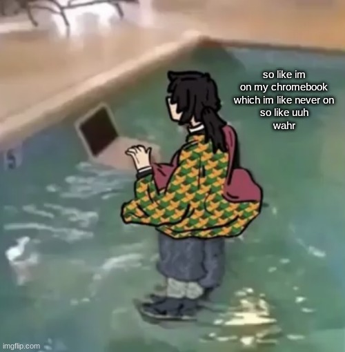 Tomioka with computer in water | so like im on my chromebook which im like never on
so like uuh
wahr | image tagged in tomioka with computer in water | made w/ Imgflip meme maker