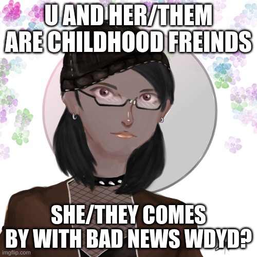 U AND HER/THEM ARE CHILDHOOD FREINDS; SHE/THEY COMES BY WITH BAD NEWS WDYD? | made w/ Imgflip meme maker