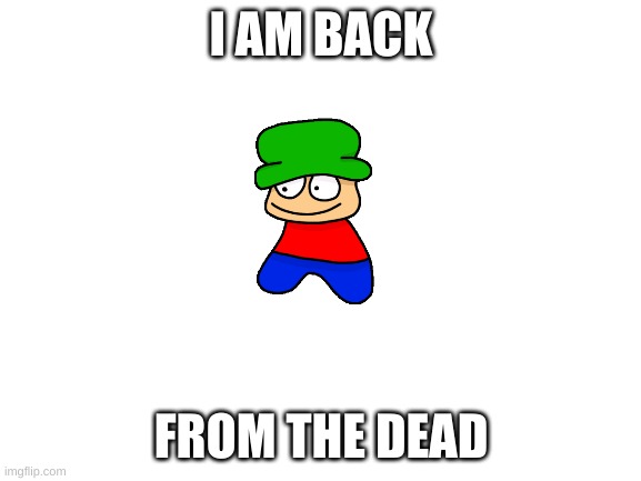 i returned | I AM BACK; FROM THE DEAD | image tagged in blank white template | made w/ Imgflip meme maker
