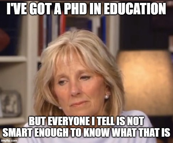 Jill Biden meme | I'VE GOT A PHD IN EDUCATION BUT EVERYONE I TELL IS NOT SMART ENOUGH TO KNOW WHAT THAT IS | image tagged in jill biden meme | made w/ Imgflip meme maker