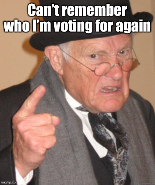 Back In My Day Meme | Can’t remember who I’m voting for again | image tagged in memes,back in my day | made w/ Imgflip meme maker