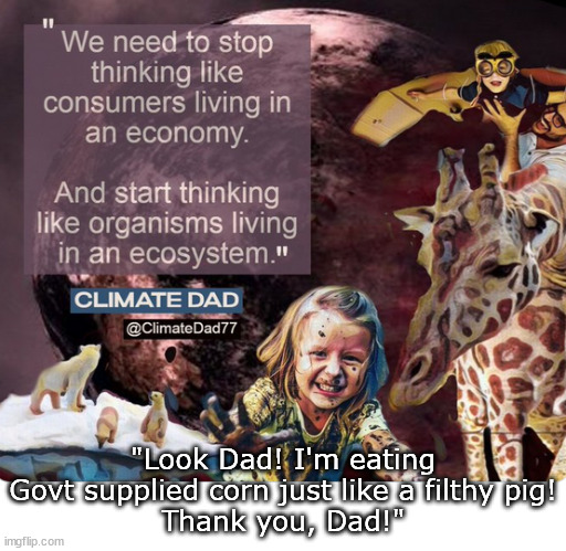 Climate Dads R the Bestest ever! | "Look Dad! I'm eating Govt supplied corn just like a filthy pig!
Thank you, Dad!" | image tagged in memes,politics | made w/ Imgflip meme maker