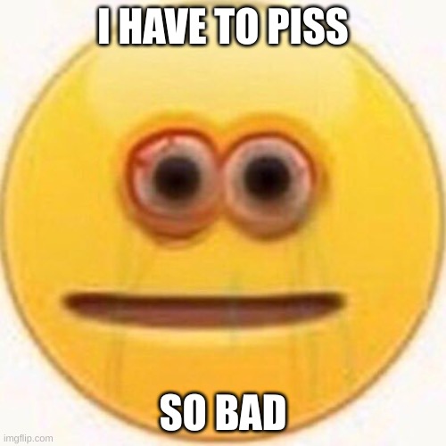 IF I GET UP IT'LL ESCAPE TGIHREJEWOQQHEAR | I HAVE TO PISS; SO BAD | image tagged in cursed emoji | made w/ Imgflip meme maker