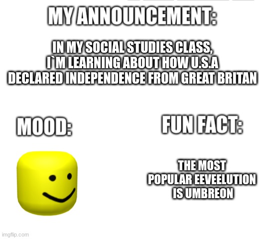 my anounncement | IN MY SOCIAL STUDIES CLASS, I`M LEARNING ABOUT HOW U.S.A DECLARED INDEPENDENCE FROM GREAT BRITAN; THE MOST POPULAR EEVEELUTION  IS UMBREON | image tagged in announcement | made w/ Imgflip meme maker