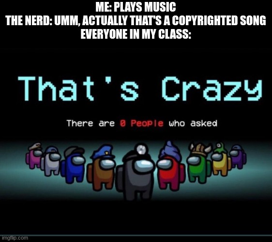 There are zero people who asked | ME: PLAYS MUSIC
THE NERD: UMM, ACTUALLY THAT'S A COPYRIGHTED SONG
EVERYONE IN MY CLASS: | image tagged in there are zero people who asked | made w/ Imgflip meme maker