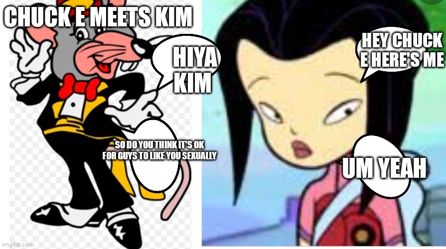 Tux chuck and Kim chan | CHUCK E MEETS KIM; HEY CHUCK E HERE'S ME; HIYA KIM; UM YEAH; SO DO YOU THINK IT'S OK FOR GUYS TO LIKE YOU SEXUALLY | image tagged in funny memes | made w/ Imgflip meme maker