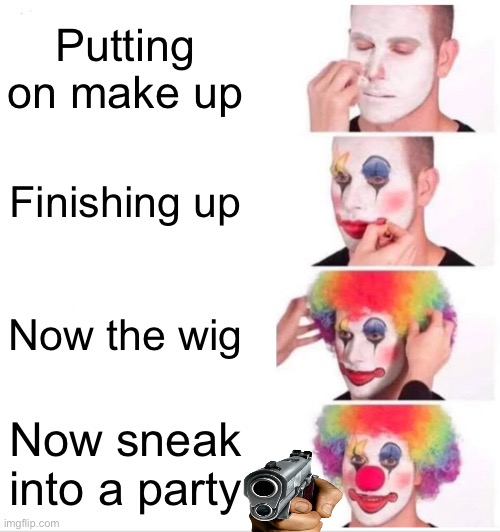 Oh dear | Putting on make up; Finishing up; Now the wig; Now sneak into a party | image tagged in memes,clown applying makeup | made w/ Imgflip meme maker