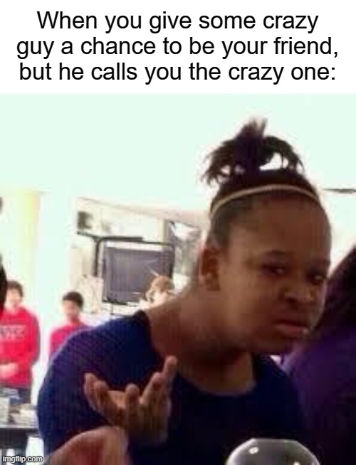 Literally me in school all the time with my crazy friend. (he's not my bf) | When you give some crazy guy a chance to be your friend, but he calls you the crazy one: | image tagged in friends,boys,weirdos,the blame game | made w/ Imgflip meme maker