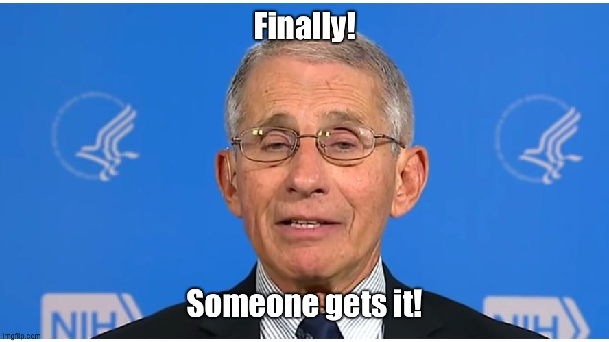 Dr Fauci | Finally! Someone gets it! | image tagged in dr fauci | made w/ Imgflip meme maker