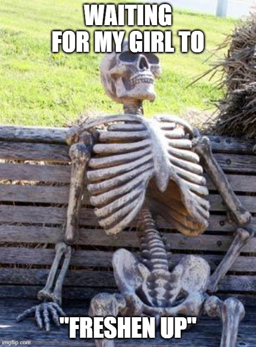 Waiting Skeleton | WAITING FOR MY GIRL TO; "FRESHEN UP" | image tagged in memes,waiting skeleton | made w/ Imgflip meme maker