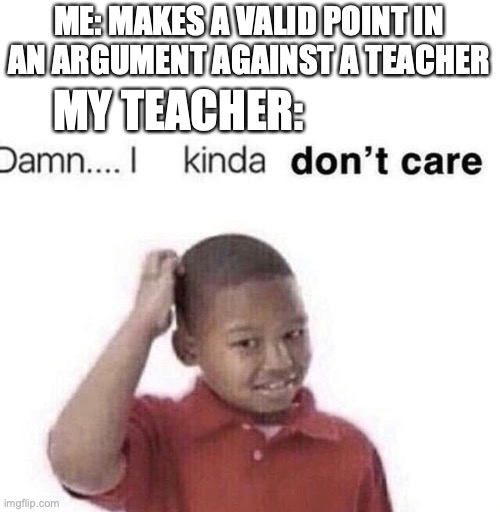 damn, i kinda dont care | ME: MAKES A VALID POINT IN AN ARGUMENT AGAINST A TEACHER; MY TEACHER: | image tagged in damn i kinda dont care,sucks | made w/ Imgflip meme maker