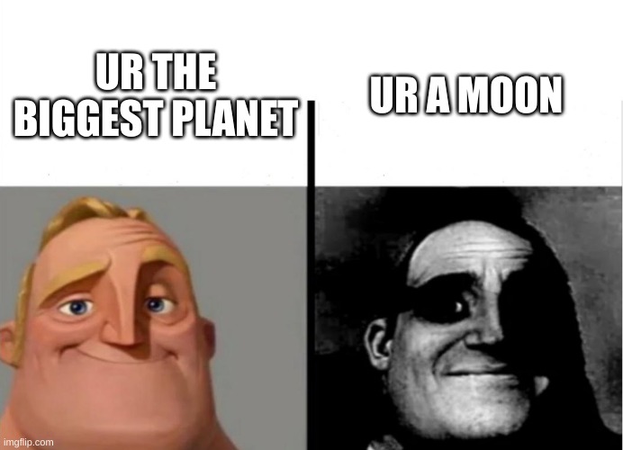 for space lovers | UR A MOON; UR THE BIGGEST PLANET | image tagged in teacher's copy | made w/ Imgflip meme maker