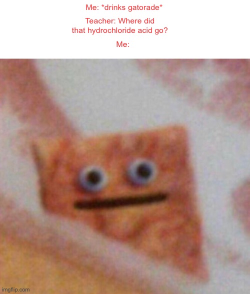Cinnamon Toast Crunch | Me: *drinks gatorade*; Teacher: Where did that hydrochloride acid go? Me: | image tagged in cinnamon toast crunch | made w/ Imgflip meme maker