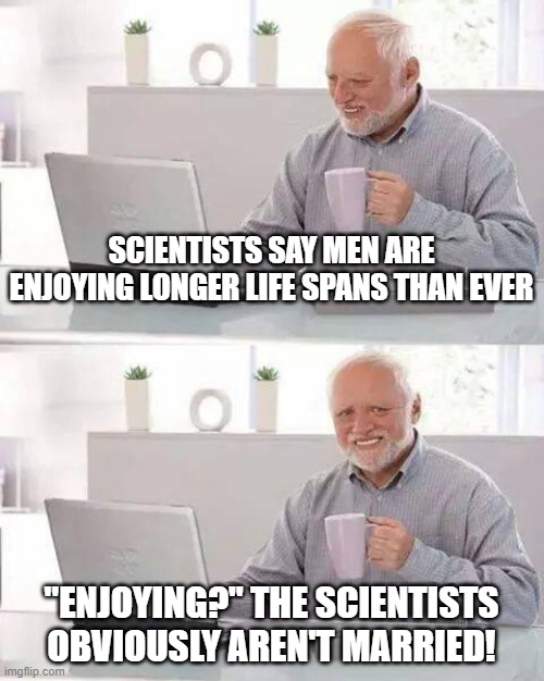 Longer life spans for men to enjoy! | SCIENTISTS SAY MEN ARE ENJOYING LONGER LIFE SPANS THAN EVER; "ENJOYING?" THE SCIENTISTS OBVIOUSLY AREN'T MARRIED! | image tagged in memes,hide the pain harold | made w/ Imgflip meme maker