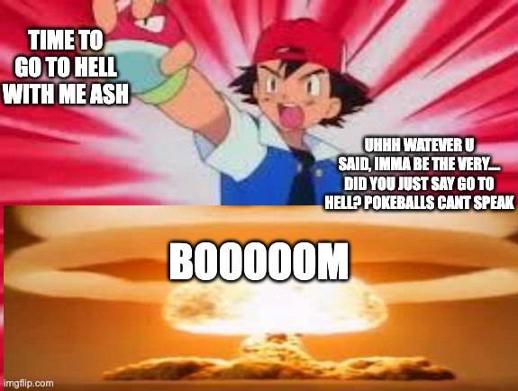 TIME TO GO TO HELL WITH ME ASH; UHHH WATEVER U SAID, IMMA BE THE VERY.... DID YOU JUST SAY GO TO HELL? POKEBALLS CANT SPEAK; BOOOOOM | image tagged in boom,pokemon | made w/ Imgflip meme maker
