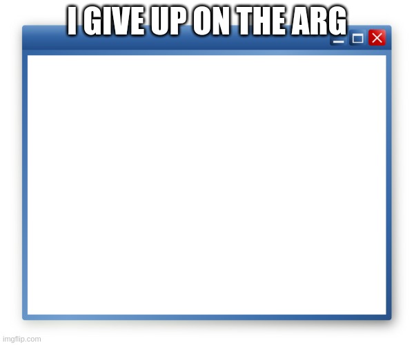 popup | I GIVE UP ON THE ARG | image tagged in popup | made w/ Imgflip meme maker