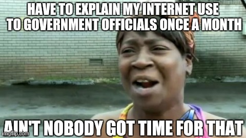 Ain't Nobody Got Time For That | HAVE TO EXPLAIN MY INTERNET USE TO GOVERNMENT OFFICIALS ONCE A MONTH AIN'T NOBODY GOT TIME FOR THAT | image tagged in memes,aint nobody got time for that | made w/ Imgflip meme maker