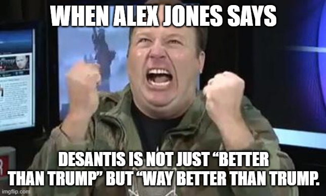 Grifter VS Grifter | WHEN ALEX JONES SAYS; DESANTIS IS NOT JUST “BETTER THAN TRUMP” BUT “WAY BETTER THAN TRUMP. | image tagged in alex jones | made w/ Imgflip meme maker