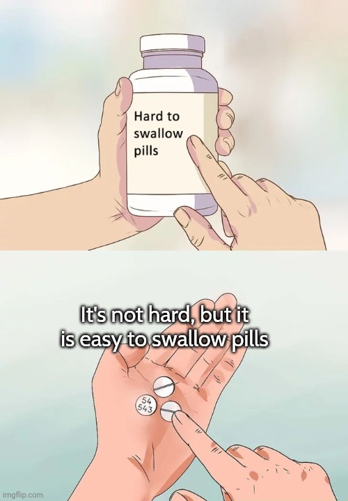 Easy to swallow pills | It's not hard, but it is easy to swallow pills | image tagged in memes,hard to swallow pills,funny | made w/ Imgflip meme maker