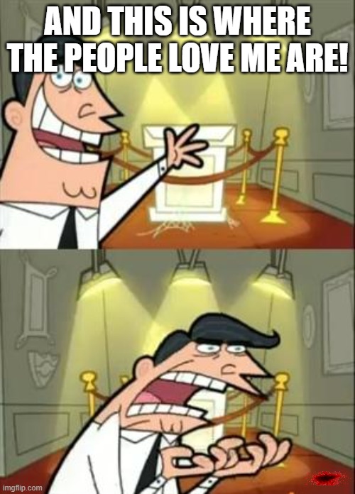 This Is Where I'd Put My Trophy If I Had One Meme | AND THIS IS WHERE THE PEOPLE LOVE ME ARE! | image tagged in memes,this is where i'd put my trophy if i had one | made w/ Imgflip meme maker