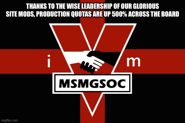 MSMGSOC flag | THANKS TO THE WISE LEADERSHIP OF OUR GLORIOUS SITE MODS, PRODUCTION QUOTAS ARE UP 500% ACROSS THE BOARD | image tagged in msmgsoc flag | made w/ Imgflip meme maker