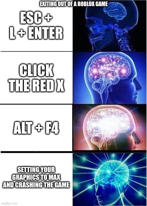 Expanding Brain | EXITING OUT OF A ROBLOX GAME; ESC + L + ENTER; CLICK THE RED X; ALT + F4; SETTING YOUR GRAPHICS TO MAX AND CRASHING THE GAME | image tagged in memes,expanding brain | made w/ Imgflip meme maker