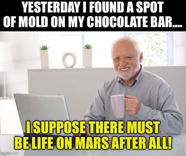 Mold | YESTERDAY I FOUND A SPOT OF MOLD ON MY CHOCOLATE BAR.... I SUPPOSE THERE MUST BE LIFE ON MARS AFTER ALL! | image tagged in hide the pain harold large | made w/ Imgflip meme maker