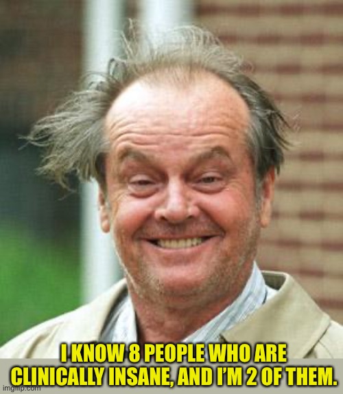 Insane | I KNOW 8 PEOPLE WHO ARE CLINICALLY INSANE, AND I’M 2 OF THEM. | image tagged in jack nicholson crazy hair | made w/ Imgflip meme maker