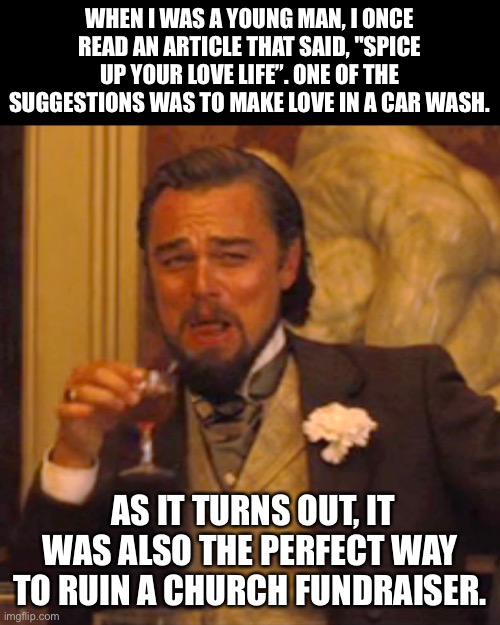 Spice | WHEN I WAS A YOUNG MAN, I ONCE READ AN ARTICLE THAT SAID, "SPICE UP YOUR LOVE LIFE”. ONE OF THE SUGGESTIONS WAS TO MAKE LOVE IN A CAR WASH. AS IT TURNS OUT, IT WAS ALSO THE PERFECT WAY TO RUIN A CHURCH FUNDRAISER. | image tagged in memes,laughing leo | made w/ Imgflip meme maker