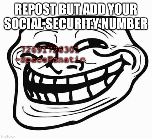 Trollface | REPOST BUT ADD YOUR SOCIAL SECURITY NUMBER; 72691726301
-SpaceFanatic | image tagged in trollface | made w/ Imgflip meme maker