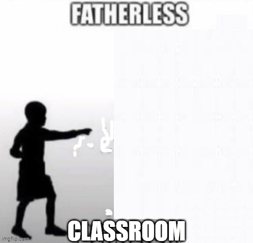 Fatherless with no father at all | CLASSROOM | image tagged in fatherless with no father at all | made w/ Imgflip meme maker