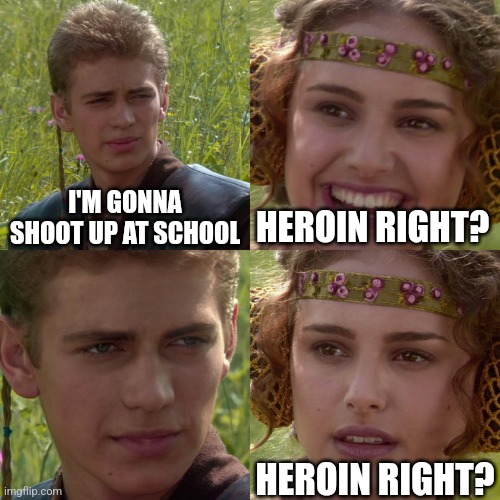 I need to throw my phone away | I'M GONNA SHOOT UP AT SCHOOL; HEROIN RIGHT? HEROIN RIGHT? | image tagged in anakin padme 4 panel | made w/ Imgflip meme maker