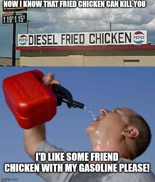 NOW I KNOW THAT FRIED CHICKEN CAN KILL YOU; I'D LIKE SOME FRIEND CHICKEN WITH MY GASOLINE PLEASE! | image tagged in gasoline bruh | made w/ Imgflip meme maker