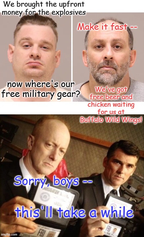 Such stable geniuses! (the face of domestic terrorism) | We brought the upfront money for the explosives; Make it fast --; now where's our free military gear? We've got free beer and chicken waiting for us at Buffalo Wild Wings! Sorry, boys --; this'll take a while | image tagged in fbi,terrorists,kidnapping,criminals | made w/ Imgflip meme maker