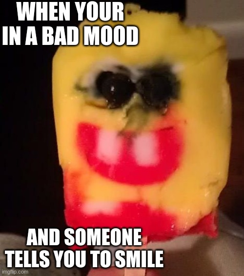 Im back after a long time | WHEN YOUR IN A BAD MOOD; AND SOMEONE TELLS YOU TO SMILE | image tagged in cursed spongebob popsicle | made w/ Imgflip meme maker