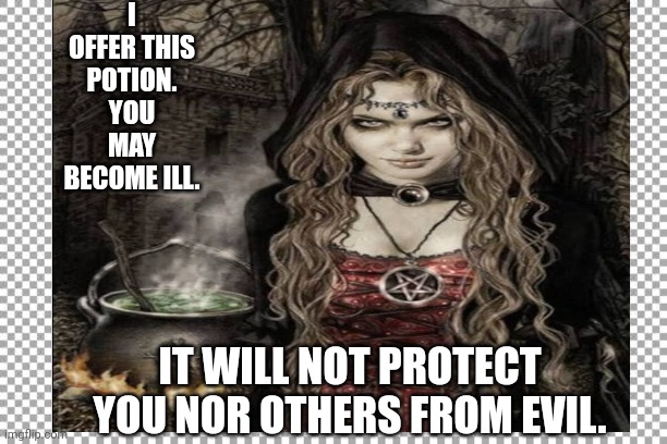 Witch potion | I OFFER THIS POTION. YOU MAY BECOME ILL. IT WILL NOT PROTECT YOU NOR OTHERS FROM EVIL. | image tagged in witches | made w/ Imgflip meme maker