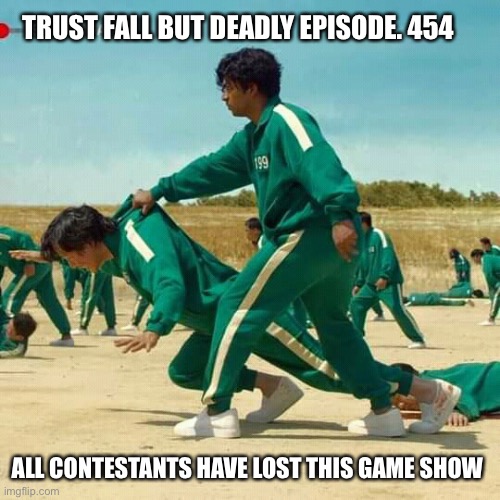 Squid Game | TRUST FALL BUT DEADLY EPISODE. 454; ALL CONTESTANTS HAVE LOST THIS GAME SHOW | image tagged in squid game | made w/ Imgflip meme maker