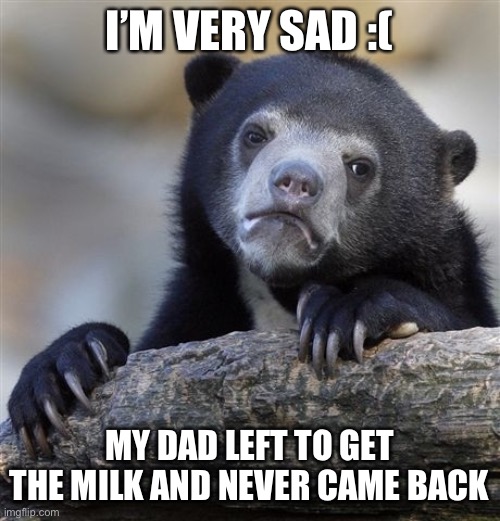 Confession Bear Meme | I’M VERY SAD :(; MY DAD LEFT TO GET THE MILK AND NEVER CAME BACK | image tagged in memes,confession bear | made w/ Imgflip meme maker