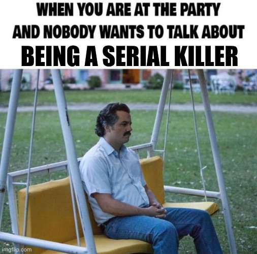 When you are at the party | BEING A SERIAL KILLER | image tagged in when you are at the party | made w/ Imgflip meme maker