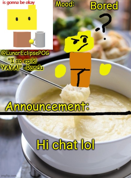 Luna's Rondu on the Fondue temp 2.0 | Bored; Hi chat lol | image tagged in luna's rondu on the fondue temp 2 0 | made w/ Imgflip meme maker